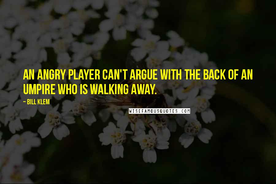 Bill Klem Quotes: An angry player can't argue with the back of an umpire who is walking away.