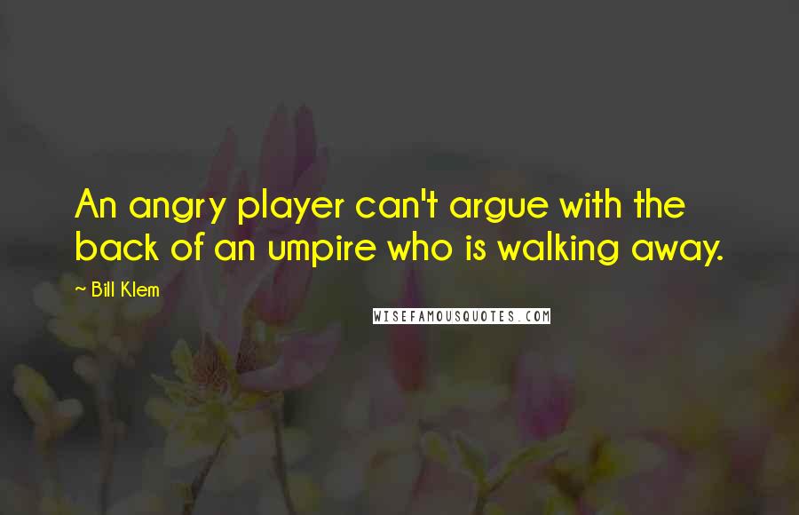 Bill Klem Quotes: An angry player can't argue with the back of an umpire who is walking away.