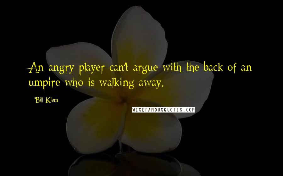 Bill Klem Quotes: An angry player can't argue with the back of an umpire who is walking away.