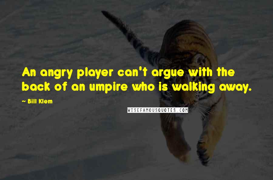 Bill Klem Quotes: An angry player can't argue with the back of an umpire who is walking away.