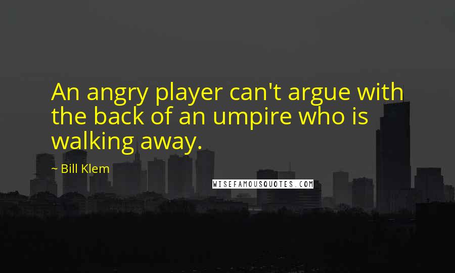 Bill Klem Quotes: An angry player can't argue with the back of an umpire who is walking away.