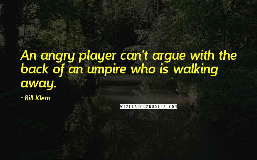 Bill Klem Quotes: An angry player can't argue with the back of an umpire who is walking away.