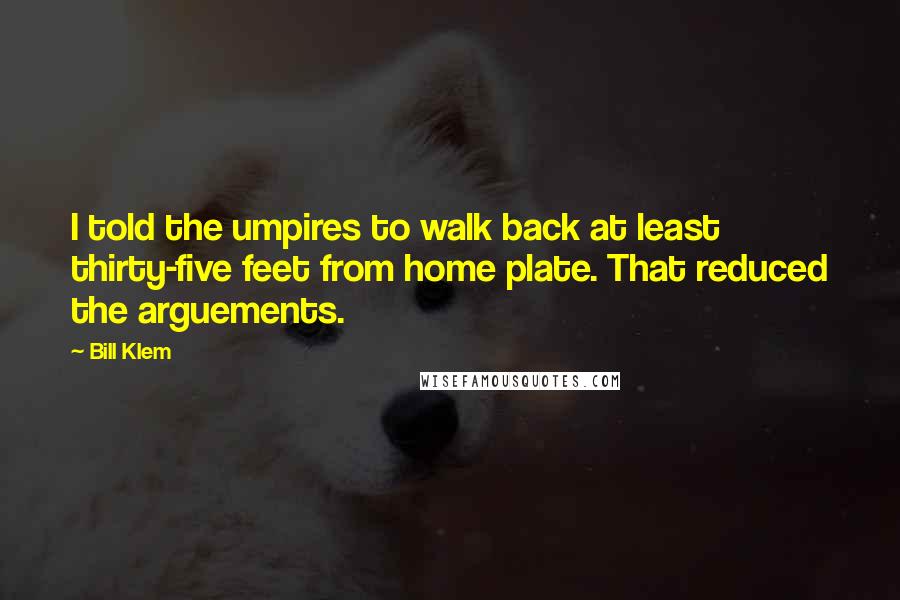 Bill Klem Quotes: I told the umpires to walk back at least thirty-five feet from home plate. That reduced the arguements.