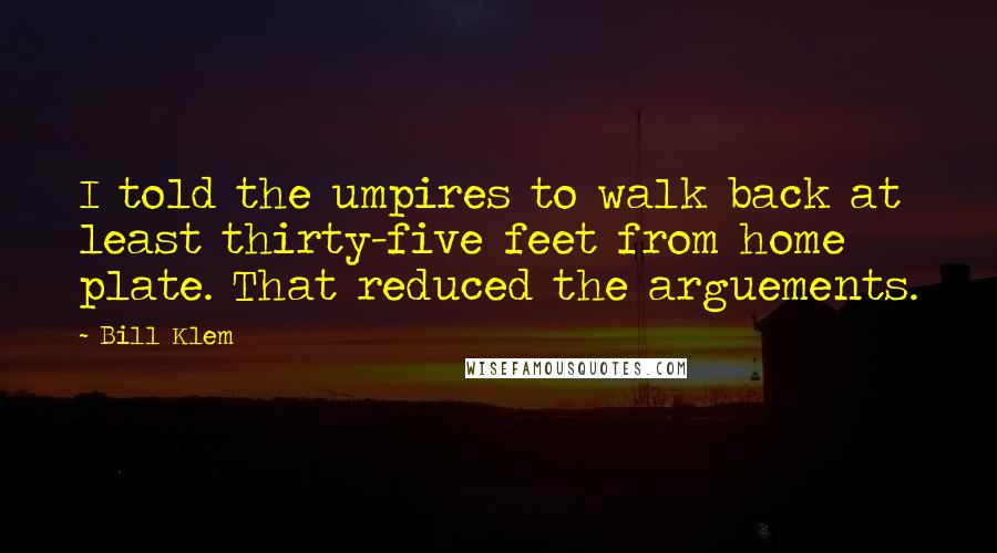 Bill Klem Quotes: I told the umpires to walk back at least thirty-five feet from home plate. That reduced the arguements.