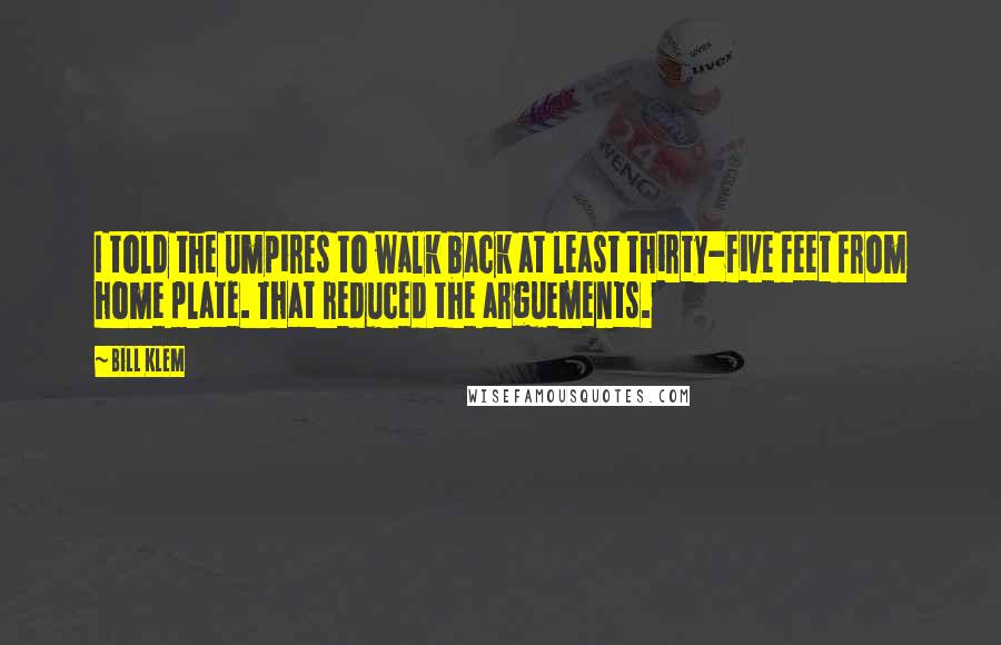 Bill Klem Quotes: I told the umpires to walk back at least thirty-five feet from home plate. That reduced the arguements.