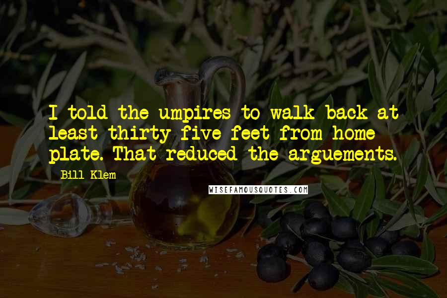 Bill Klem Quotes: I told the umpires to walk back at least thirty-five feet from home plate. That reduced the arguements.