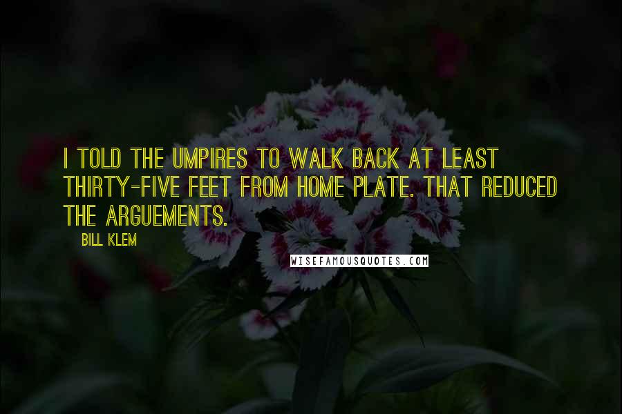 Bill Klem Quotes: I told the umpires to walk back at least thirty-five feet from home plate. That reduced the arguements.