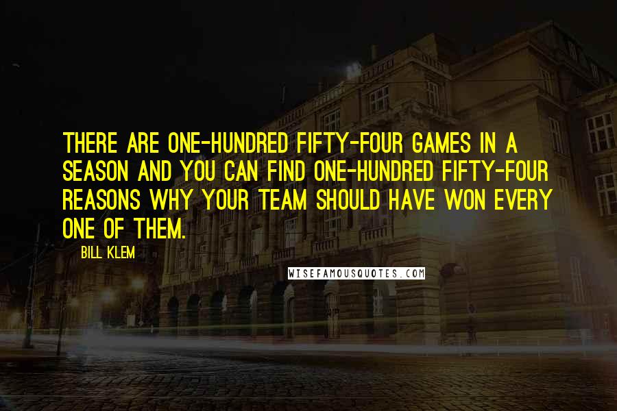 Bill Klem Quotes: There are one-hundred fifty-four games in a season and you can find one-hundred fifty-four reasons why your team should have won every one of them.