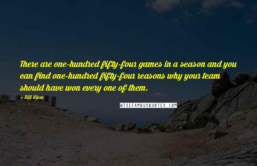 Bill Klem Quotes: There are one-hundred fifty-four games in a season and you can find one-hundred fifty-four reasons why your team should have won every one of them.