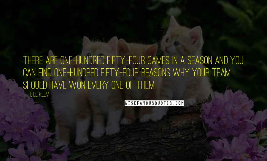 Bill Klem Quotes: There are one-hundred fifty-four games in a season and you can find one-hundred fifty-four reasons why your team should have won every one of them.