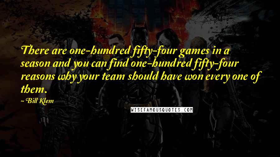 Bill Klem Quotes: There are one-hundred fifty-four games in a season and you can find one-hundred fifty-four reasons why your team should have won every one of them.