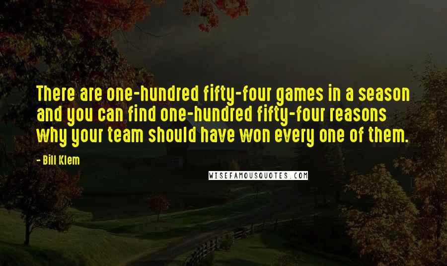 Bill Klem Quotes: There are one-hundred fifty-four games in a season and you can find one-hundred fifty-four reasons why your team should have won every one of them.