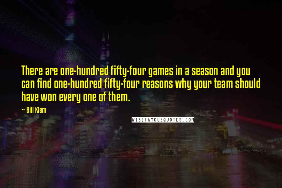 Bill Klem Quotes: There are one-hundred fifty-four games in a season and you can find one-hundred fifty-four reasons why your team should have won every one of them.