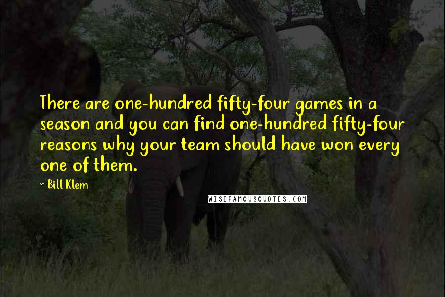 Bill Klem Quotes: There are one-hundred fifty-four games in a season and you can find one-hundred fifty-four reasons why your team should have won every one of them.