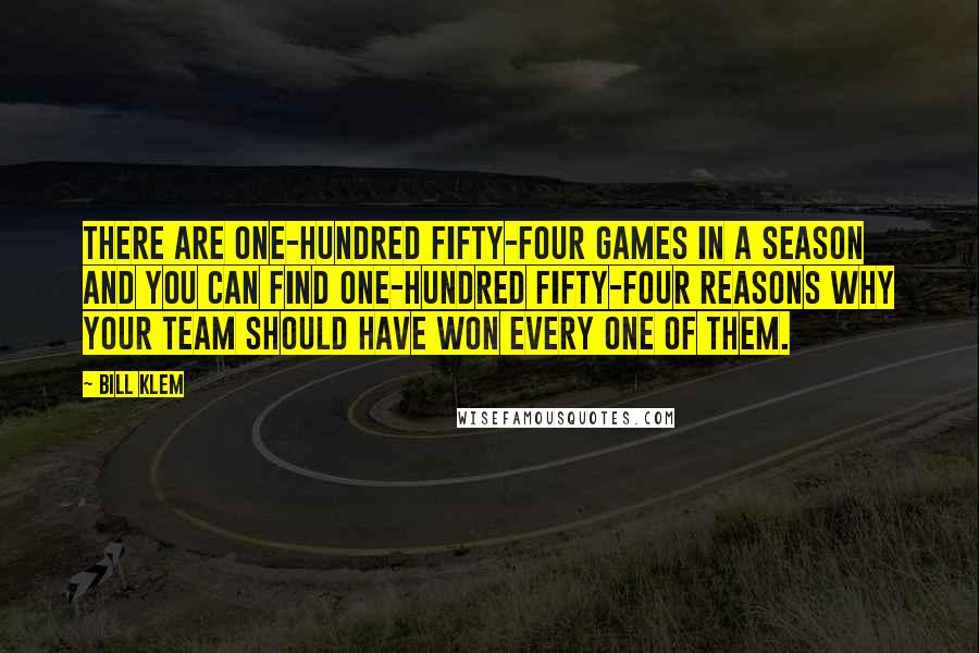 Bill Klem Quotes: There are one-hundred fifty-four games in a season and you can find one-hundred fifty-four reasons why your team should have won every one of them.