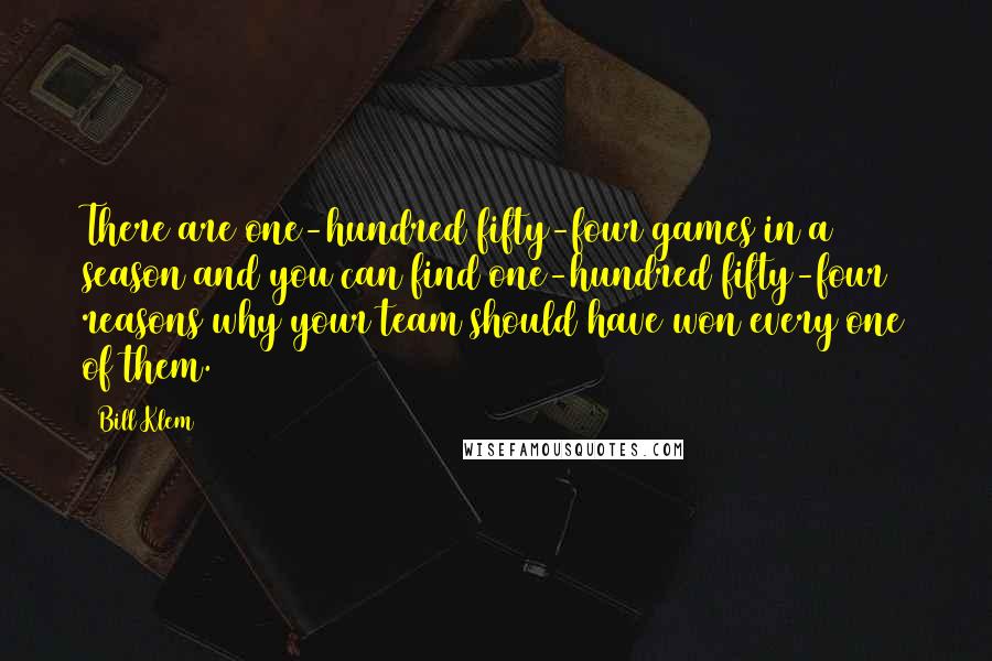 Bill Klem Quotes: There are one-hundred fifty-four games in a season and you can find one-hundred fifty-four reasons why your team should have won every one of them.