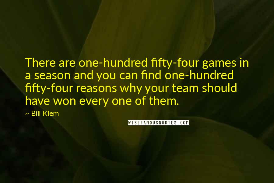 Bill Klem Quotes: There are one-hundred fifty-four games in a season and you can find one-hundred fifty-four reasons why your team should have won every one of them.