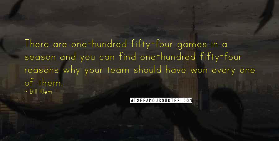 Bill Klem Quotes: There are one-hundred fifty-four games in a season and you can find one-hundred fifty-four reasons why your team should have won every one of them.