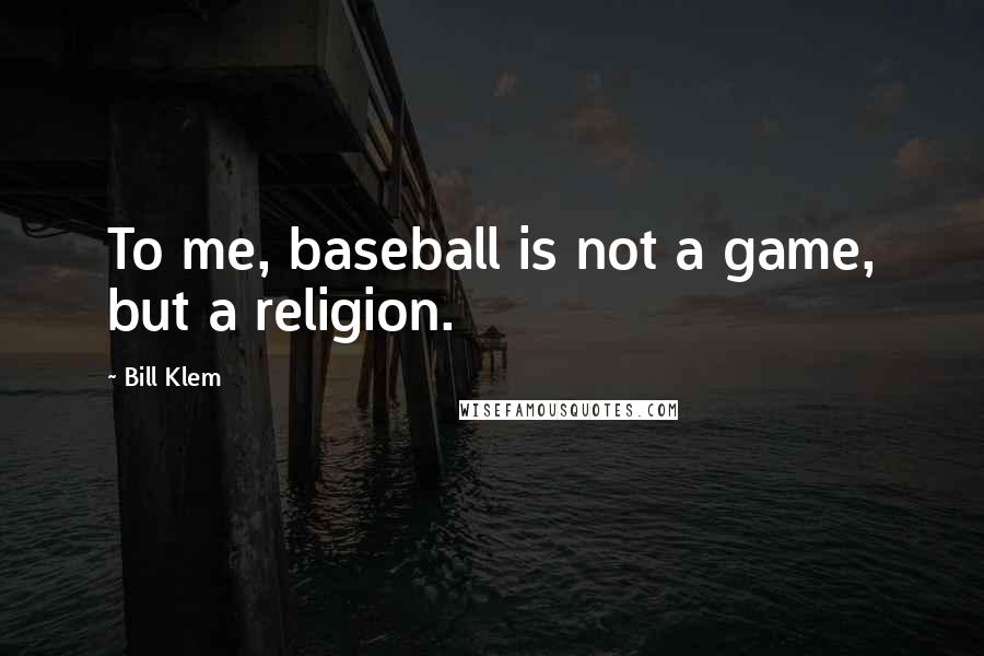 Bill Klem Quotes: To me, baseball is not a game, but a religion.