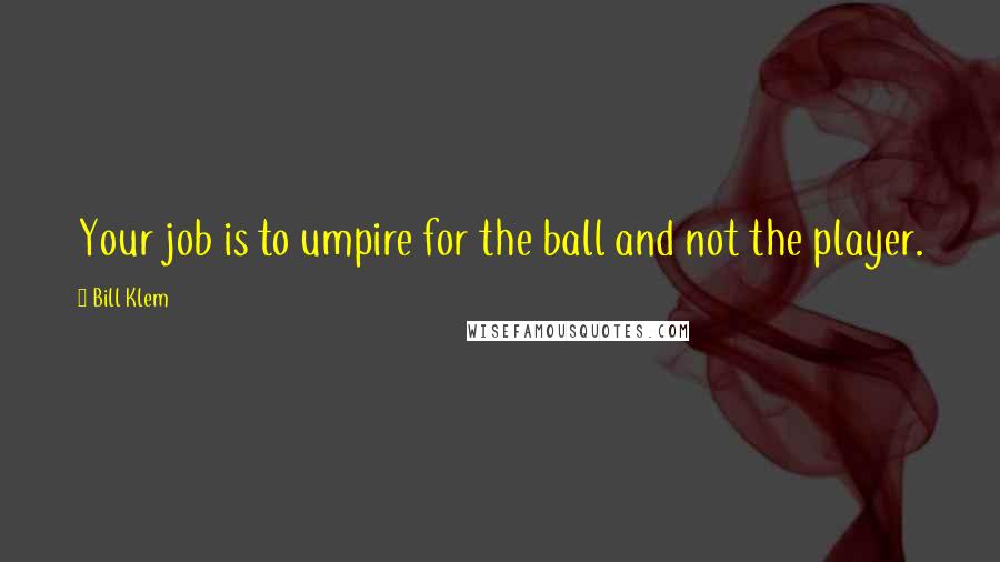 Bill Klem Quotes: Your job is to umpire for the ball and not the player.