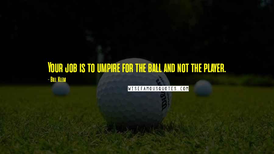 Bill Klem Quotes: Your job is to umpire for the ball and not the player.