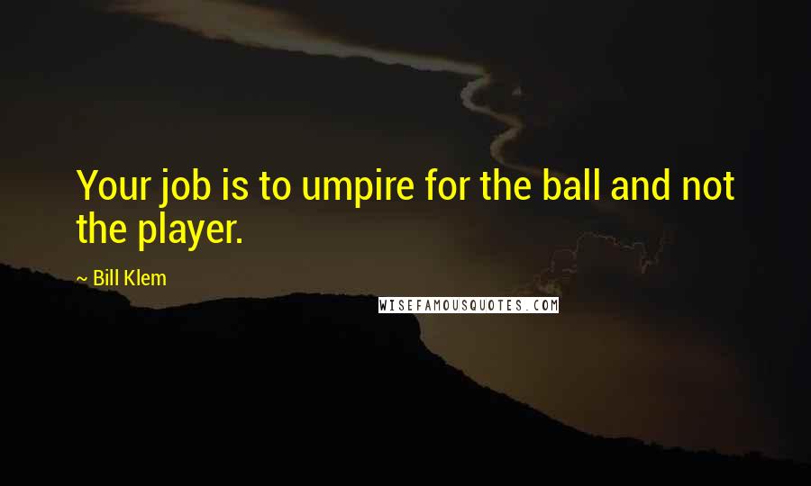 Bill Klem Quotes: Your job is to umpire for the ball and not the player.