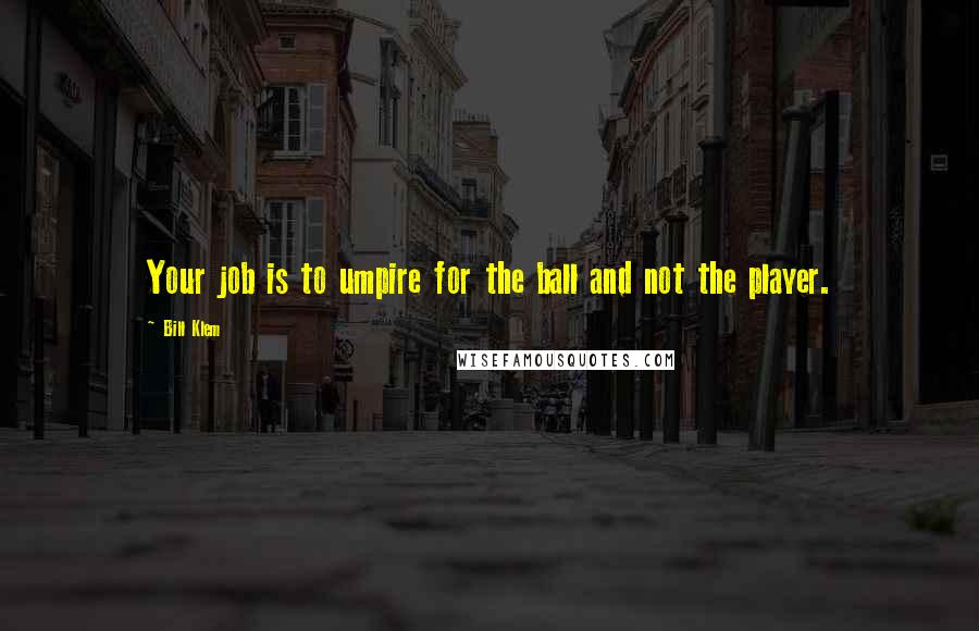 Bill Klem Quotes: Your job is to umpire for the ball and not the player.