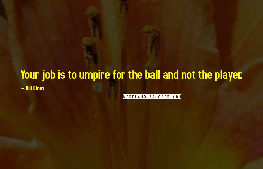 Bill Klem Quotes: Your job is to umpire for the ball and not the player.