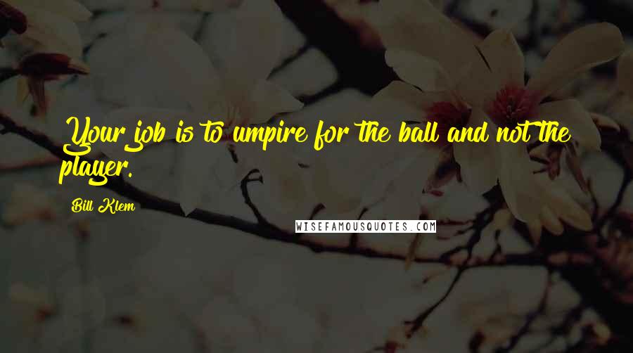 Bill Klem Quotes: Your job is to umpire for the ball and not the player.