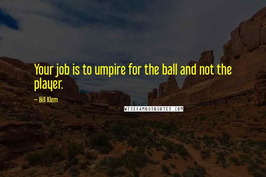 Bill Klem Quotes: Your job is to umpire for the ball and not the player.