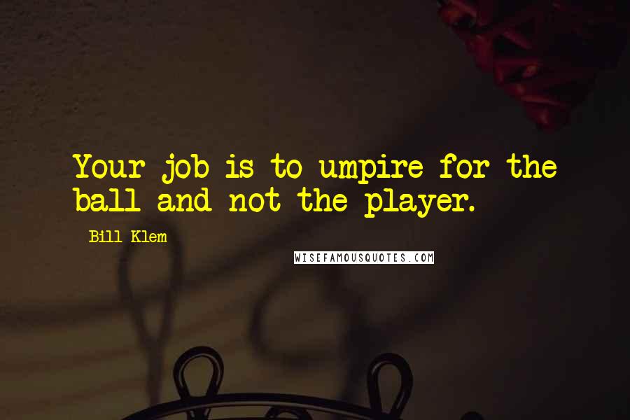 Bill Klem Quotes: Your job is to umpire for the ball and not the player.