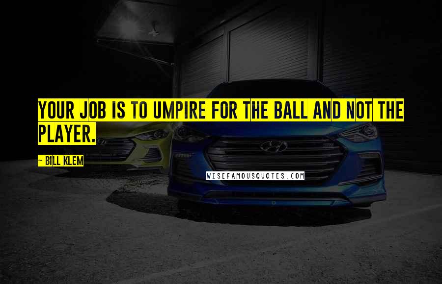 Bill Klem Quotes: Your job is to umpire for the ball and not the player.