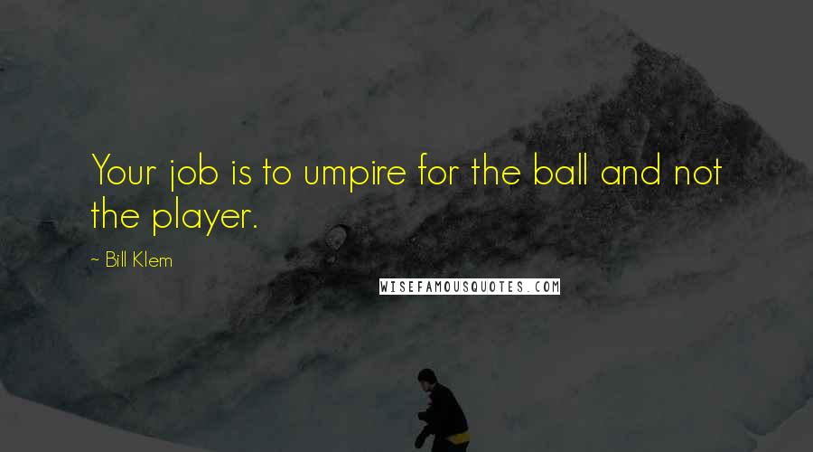 Bill Klem Quotes: Your job is to umpire for the ball and not the player.