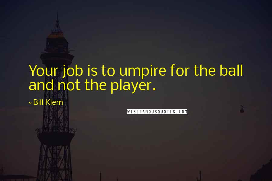 Bill Klem Quotes: Your job is to umpire for the ball and not the player.