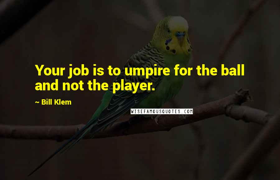 Bill Klem Quotes: Your job is to umpire for the ball and not the player.