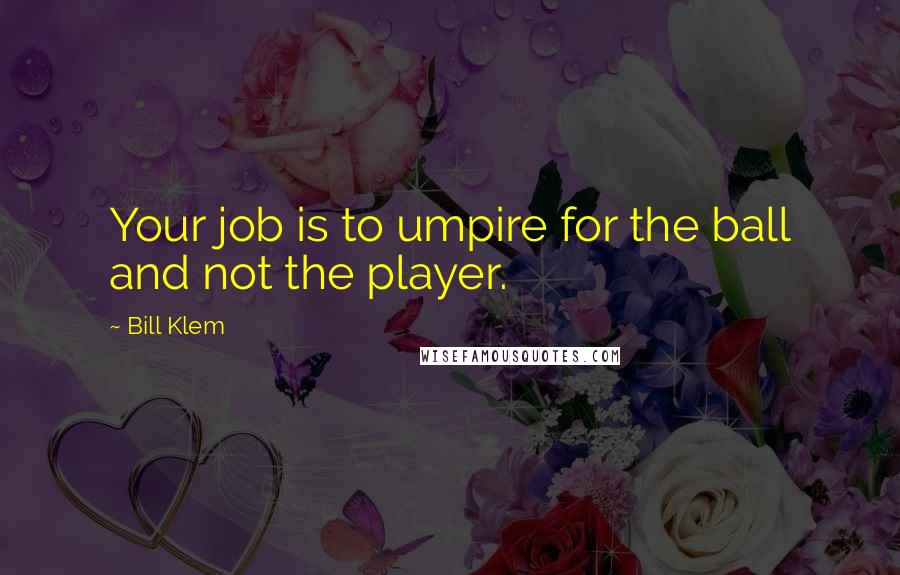 Bill Klem Quotes: Your job is to umpire for the ball and not the player.