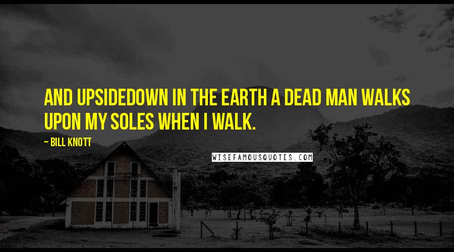 Bill Knott Quotes: And upsidedown in the earth a dead man walks upon my soles when I walk.