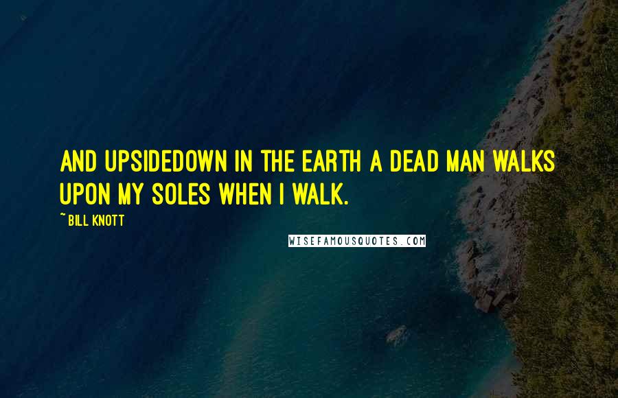 Bill Knott Quotes: And upsidedown in the earth a dead man walks upon my soles when I walk.