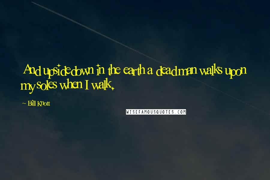 Bill Knott Quotes: And upsidedown in the earth a dead man walks upon my soles when I walk.