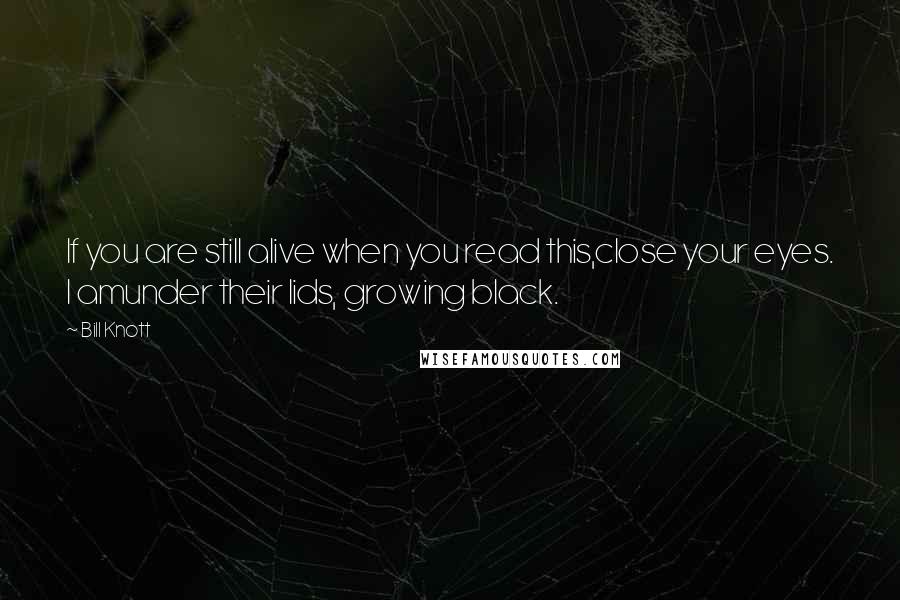 Bill Knott Quotes: If you are still alive when you read this,close your eyes. I amunder their lids, growing black.