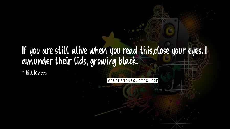 Bill Knott Quotes: If you are still alive when you read this,close your eyes. I amunder their lids, growing black.