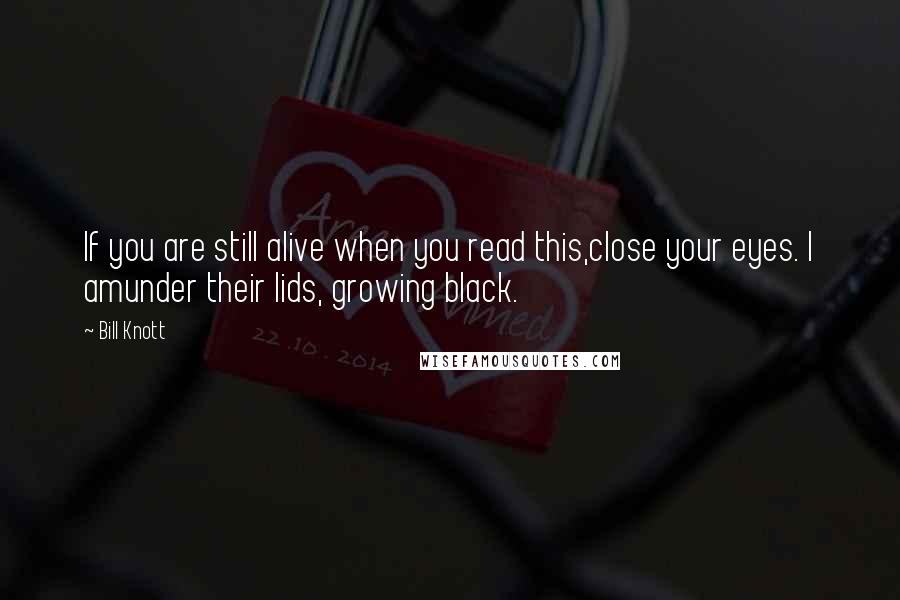 Bill Knott Quotes: If you are still alive when you read this,close your eyes. I amunder their lids, growing black.