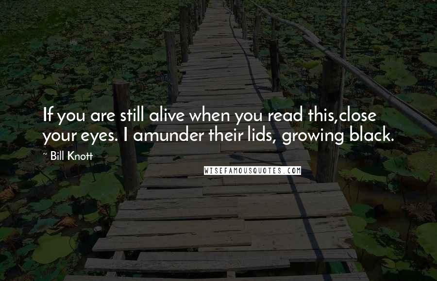 Bill Knott Quotes: If you are still alive when you read this,close your eyes. I amunder their lids, growing black.