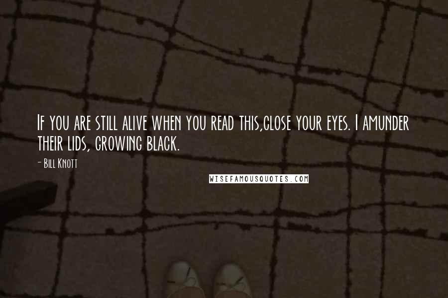 Bill Knott Quotes: If you are still alive when you read this,close your eyes. I amunder their lids, growing black.