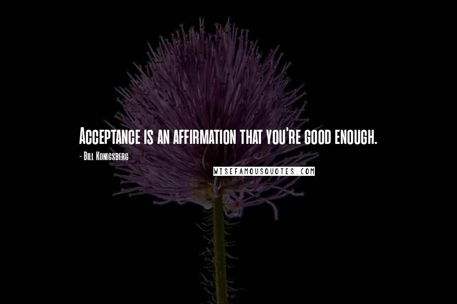 Bill Konigsberg Quotes: Acceptance is an affirmation that you're good enough.