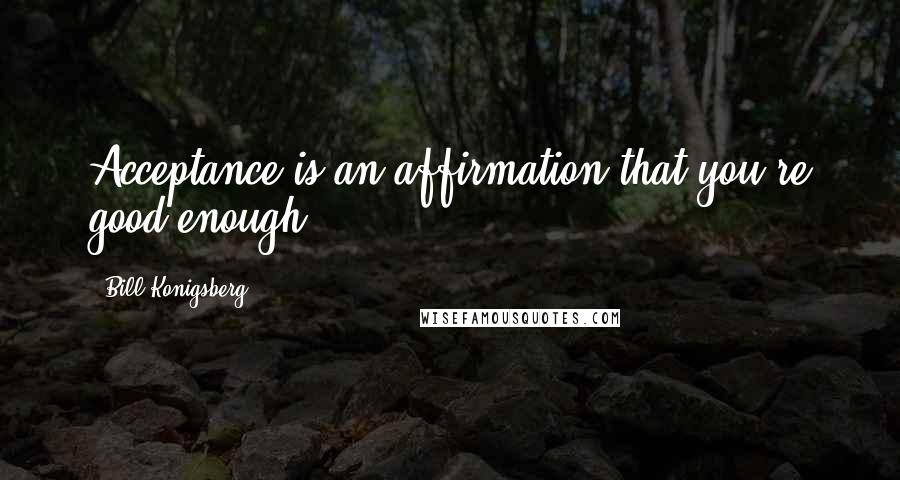 Bill Konigsberg Quotes: Acceptance is an affirmation that you're good enough.
