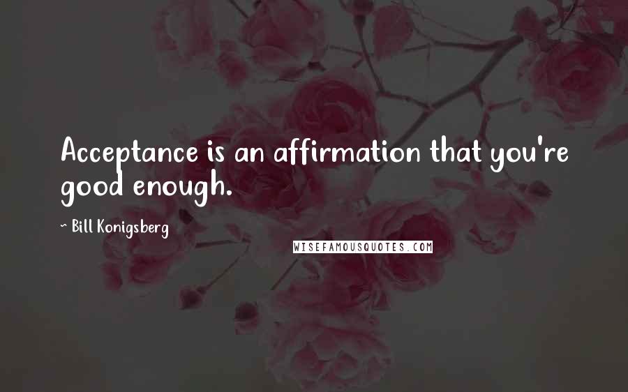 Bill Konigsberg Quotes: Acceptance is an affirmation that you're good enough.