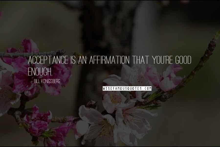 Bill Konigsberg Quotes: Acceptance is an affirmation that you're good enough.