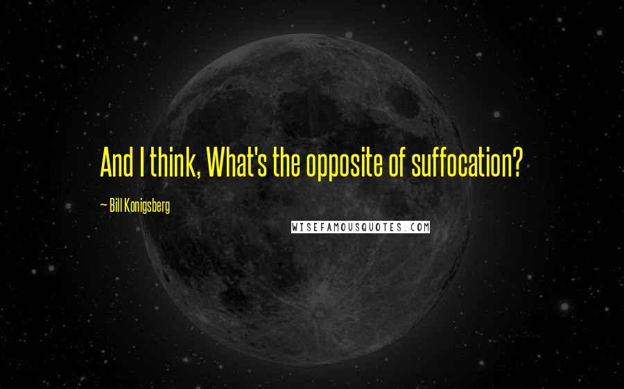 Bill Konigsberg Quotes: And I think, What's the opposite of suffocation?