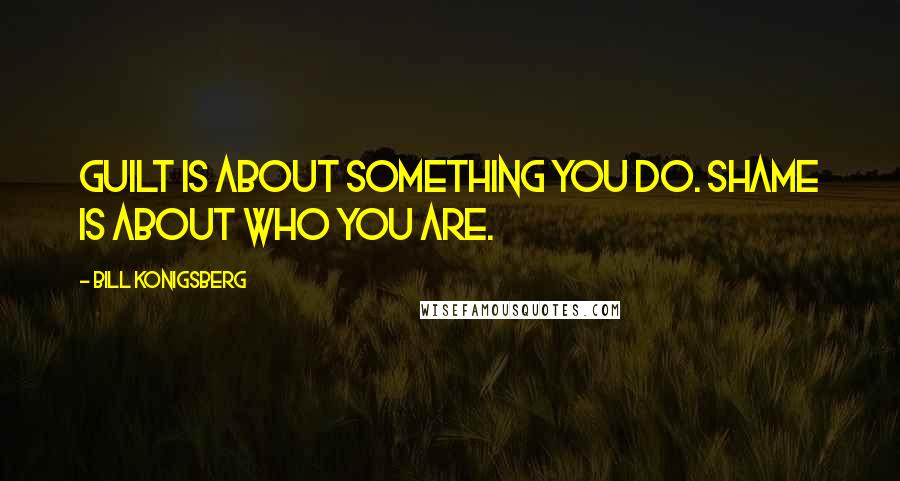 Bill Konigsberg Quotes: Guilt is about something you do. Shame is about who you are.